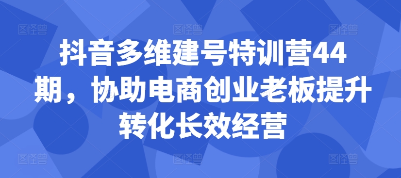抖音多维建号特训营44期，协助电商创业老板提升转化长效经营-创纪