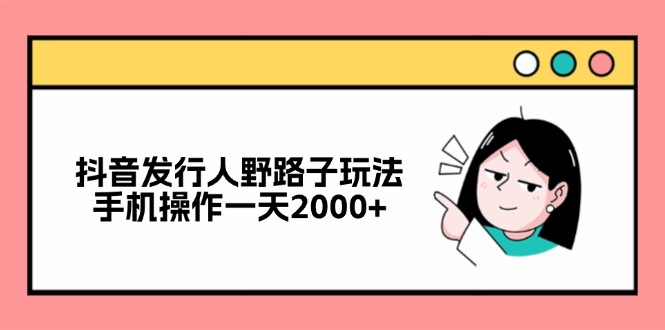抖音发行人野路子玩法，手机操作一天2000+-创纪