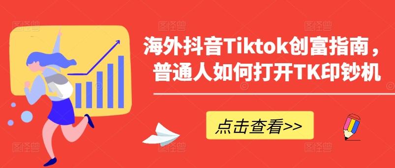 海外抖音Tiktok创富指南，普通人如何打开TK印钞机-创纪