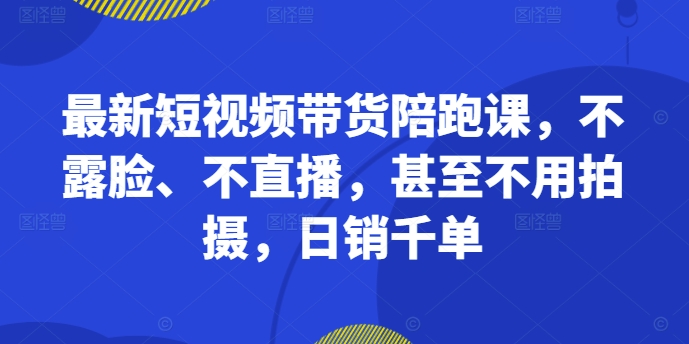 最新短视频带货陪跑课，不露脸、不直播，甚至不用拍摄，日销千单-创纪