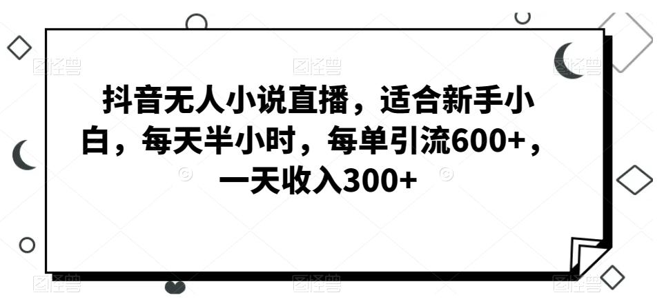 抖音无人小说直播，适合新手小白，每天半小时，每单引流600+，一天收入300+-创纪