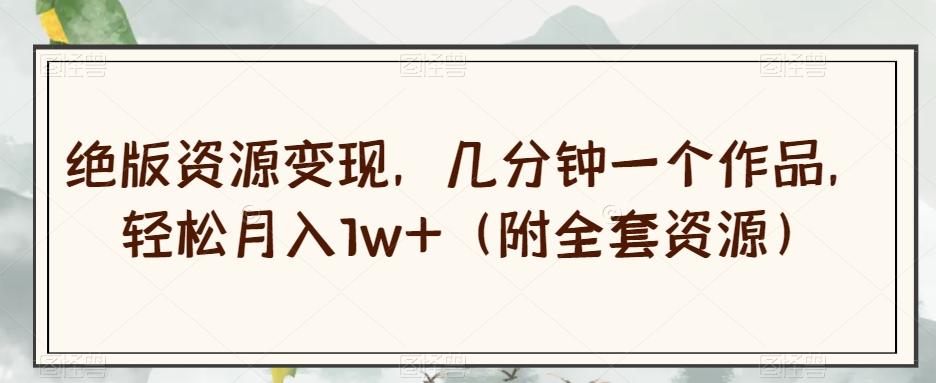 绝版资源变现，几分钟一个作品，轻松月入1w+（附全套资源）【揭秘】-创纪