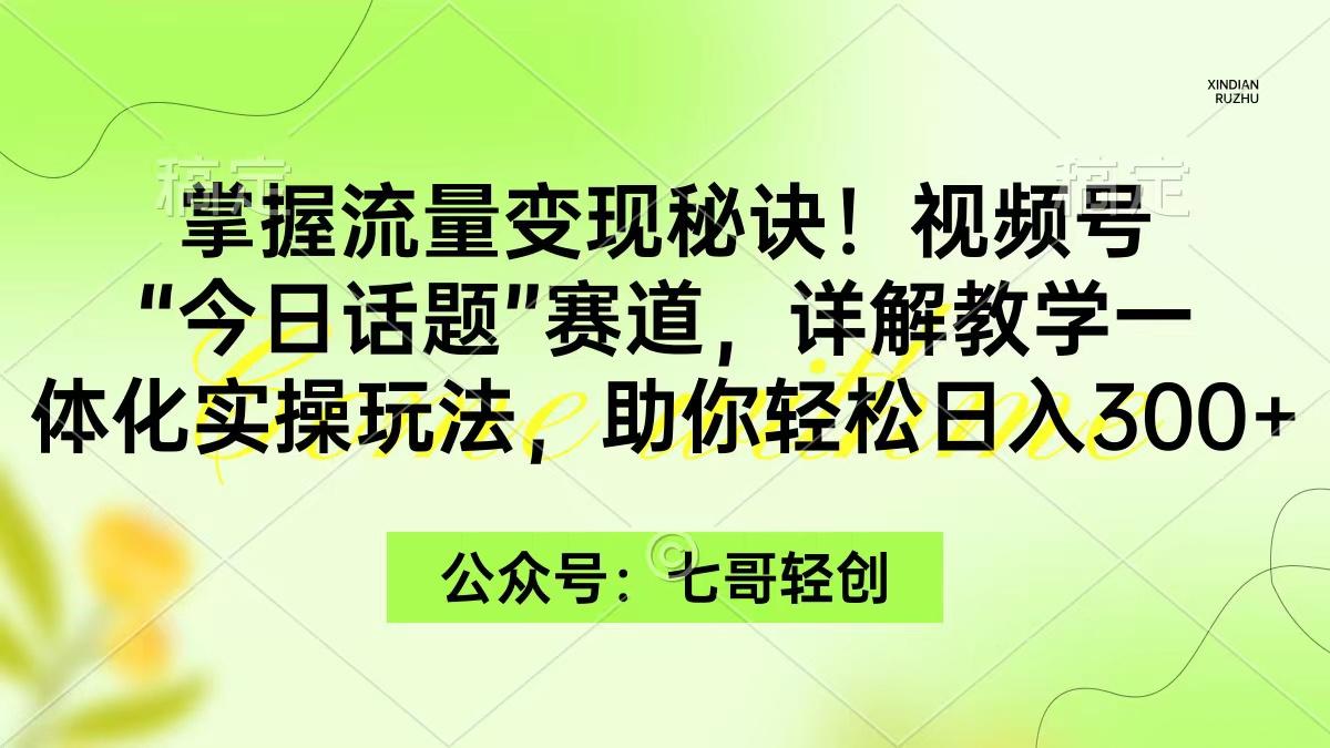 (9437期)掌握流量变现秘诀！视频号“今日话题”赛道，一体化实操玩法，助你日入300+-创纪