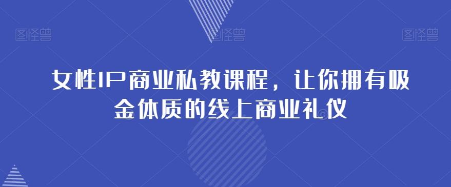 女性IP商业私教课程，让你拥有吸金体质的线上商业礼仪-创纪