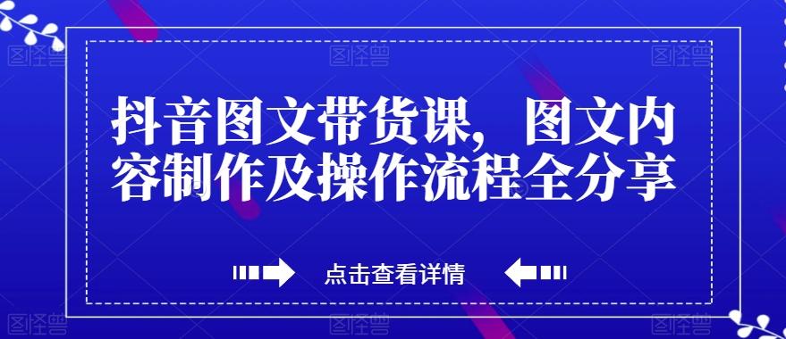 抖音图文带货课，图文内容制作及操作流程全分享-创纪