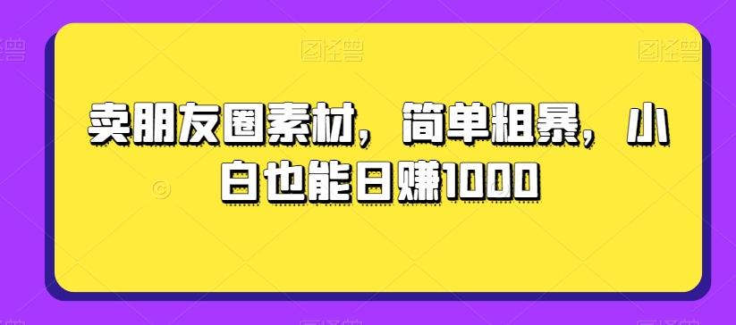 卖朋友圈素材，简单粗暴，小白也能日赚1000-创纪