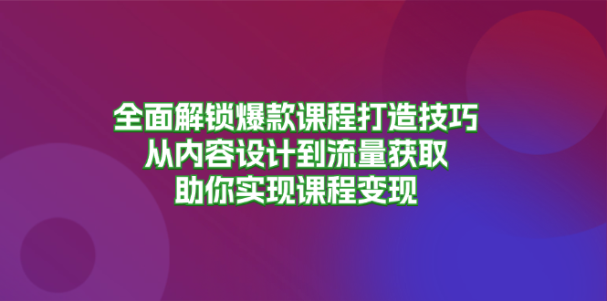全面解锁爆款课程打造技巧，从内容设计到流量获取，助你实现课程变现-创纪
