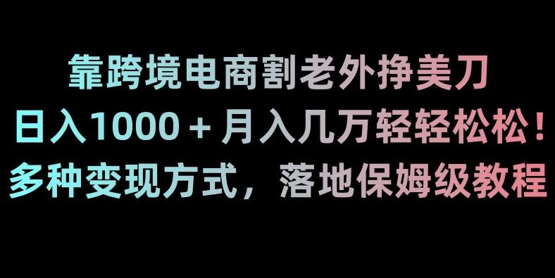 靠跨境电商割老外挣美刀，日入1000＋月入几万轻轻松松！多种变现方式，落地保姆级教程【揭秘】-创纪