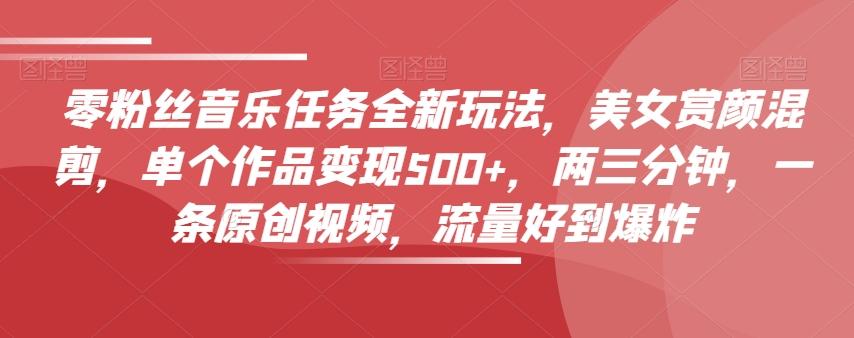 零粉丝音乐任务全新玩法，美女赏颜混剪，单个作品变现500+，两三分钟，一条原创视频，流量好到爆炸-创纪