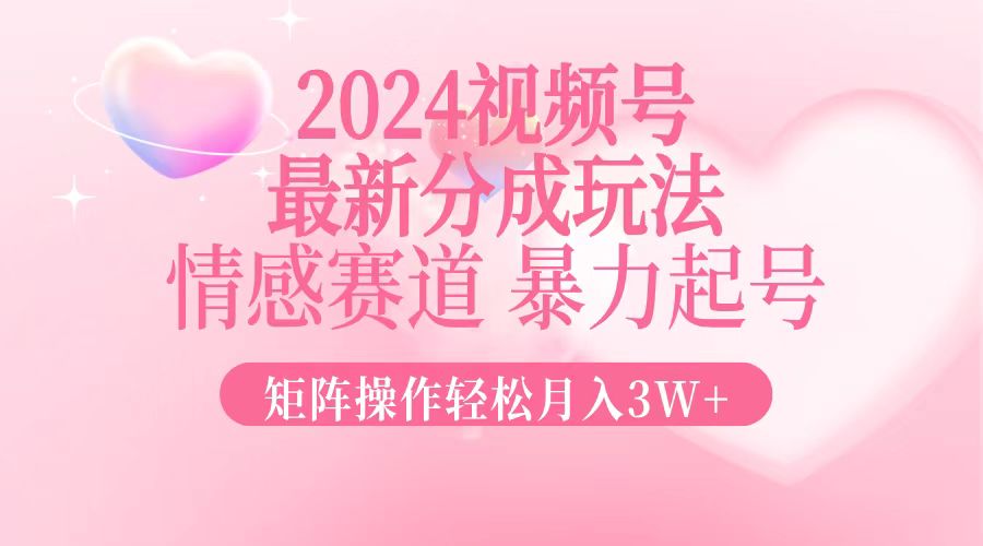 2024最新视频号分成玩法，情感赛道，暴力起号，矩阵操作轻松月入3W+-创纪
