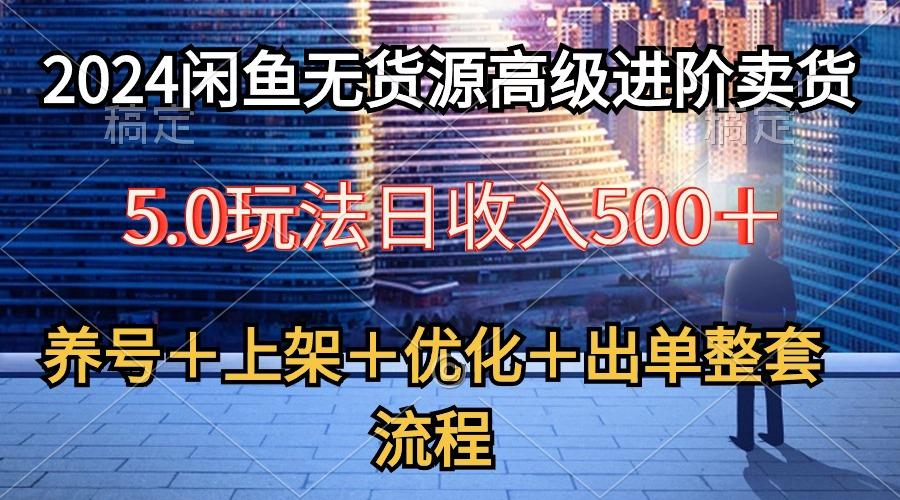 2024闲鱼无货源高级进阶卖货5.0，养号＋选品＋上架＋优化＋出单整套流程-创纪