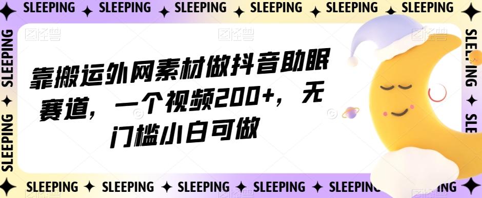 靠搬运外网素材做抖音助眠赛道，一个视频200+，无门槛小白可做【揭秘】-创纪