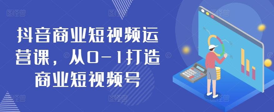 抖音商业短视频运营课，从0-1打造商业短视频号-创纪