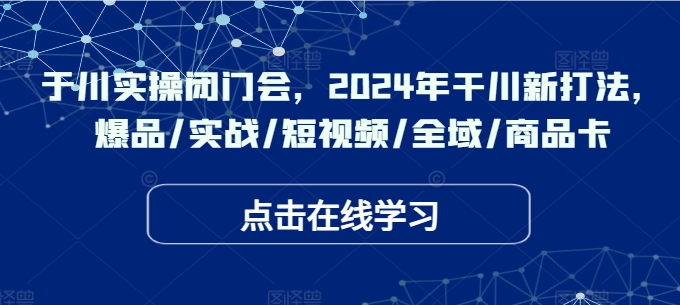 于川实操闭门会，2024年干川新打法，爆品/实战/短视频/全域/商品卡-创纪