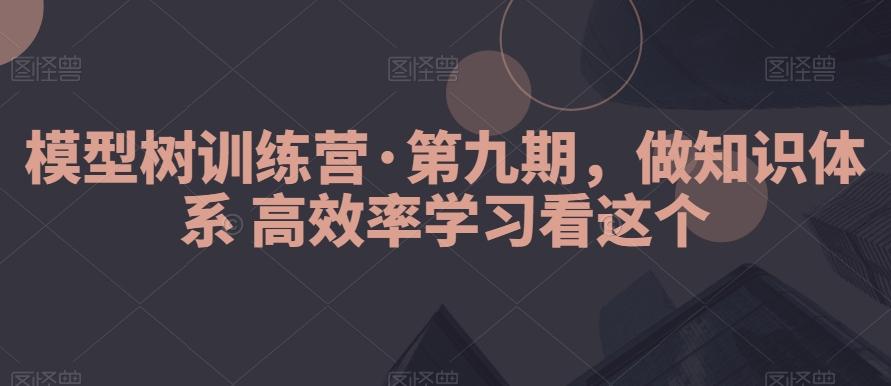 模型树训练营·第九期，做知识体系高效率学习看这个-创纪