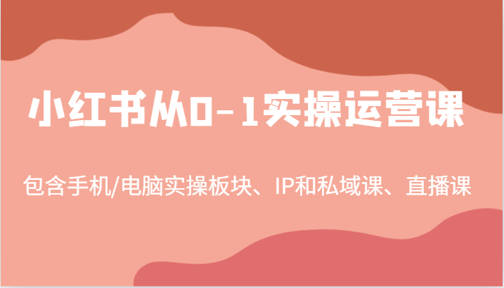 小红书从0-1实操运营课，包含手机/电脑实操板块、IP和私域课、直播课(97节)-创纪