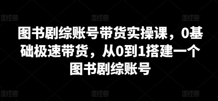 图书剧综账号带货实操课，0基础极速带货，从0到1搭建一个图书剧综账号-创纪