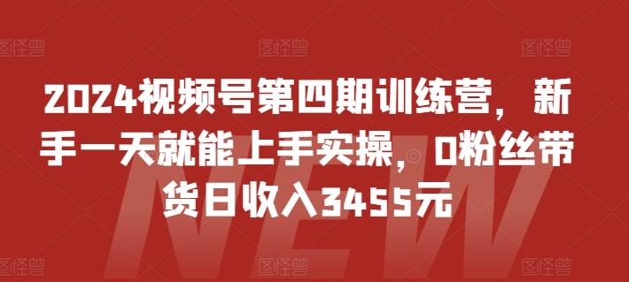 2024视频号第四期训练营，新手一天就能上手实操，0粉丝带货日收入3455元-创纪