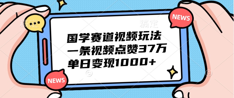 国学赛道视频玩法,一条视频点赞37万,单日变现1000+-创纪
