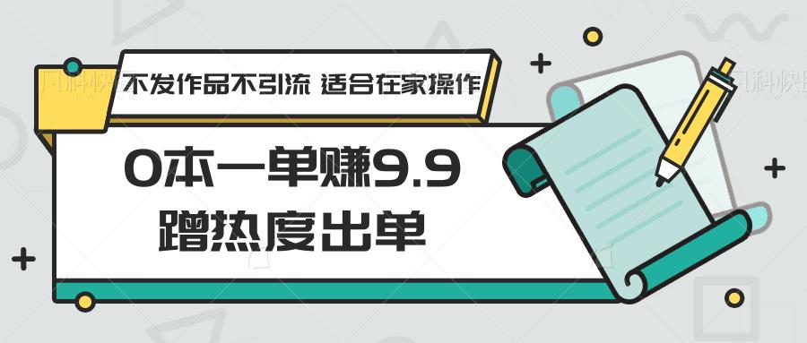 0本一单赚9.9蹭热度出单,不发作品不引流 适合在家操作-创纪