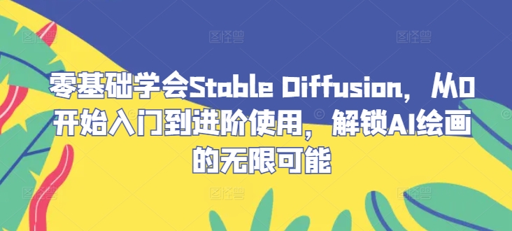 零基础学会Stable Diffusion，从0开始入门到进阶使用，解锁AI绘画的无限可能-创纪