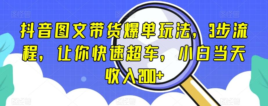抖音图文带货爆单玩法，3步流程，让你快速超车，小白当天收入200+【揭秘】-创纪