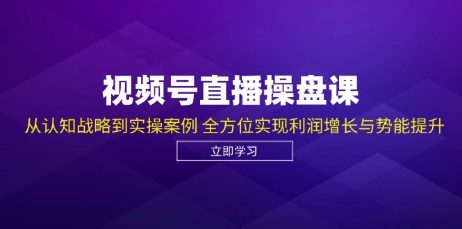 视频号直播操盘课，从认知战略到实操案例 全方位实现利润增长与势能提升-创纪