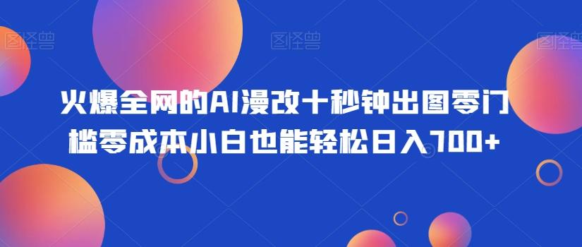 火爆全网的AI漫改十秒钟出图零门槛零成本小白也能轻松日入700+-创纪