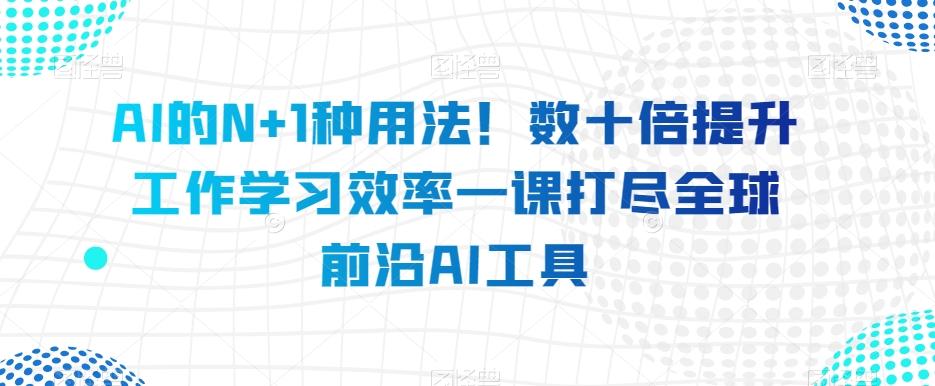 AI的N+1种用法！数十倍提升工作学习效率一课打尽全球前沿AI工具-创纪