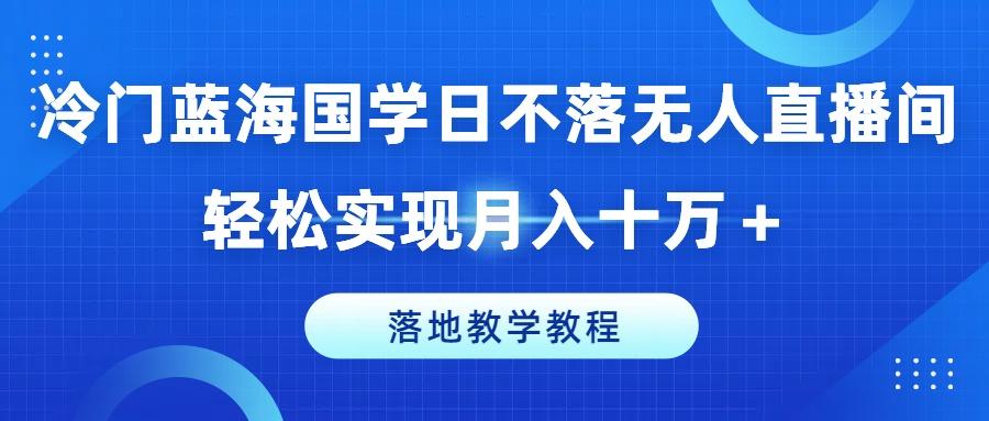 冷门蓝海国学日不落无人直播间，轻松实现月入十万+，落地教学教程【揭秘】-创纪