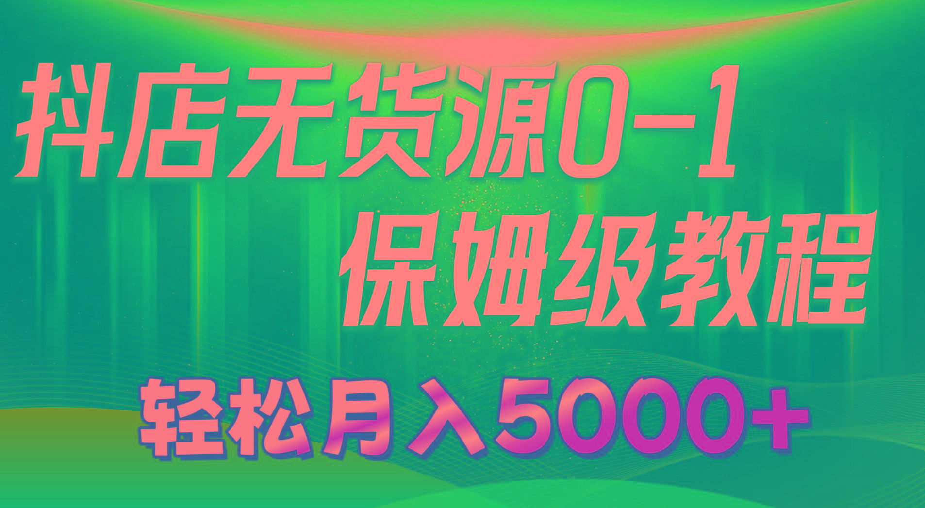 抖店无货源0到1详细实操教程：轻松月入5000+(7节-创纪