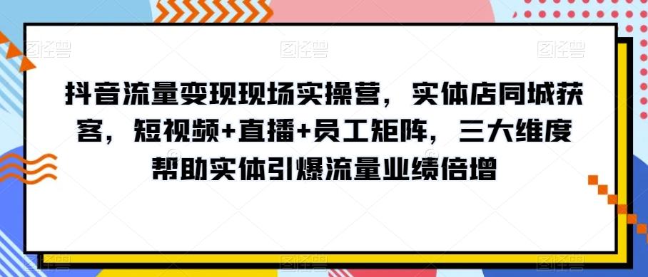 抖音流量变现现场实操营，实体店同城获客，短视频+直播+员工矩阵，三大维度帮助实体引爆流量业绩倍增-创纪
