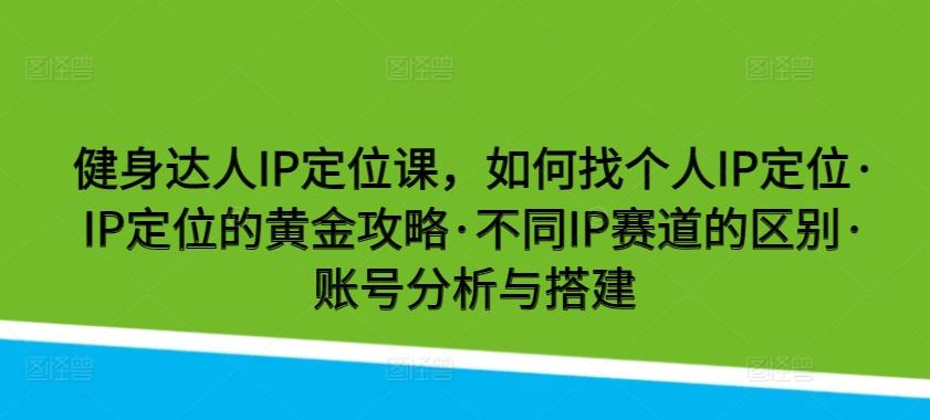 健身达人IP定位课,如何找个人IP定位·IP定位的黄金攻略·不同IP赛道的区别·账号分析与搭建
