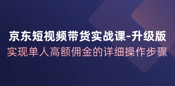 京东短视频带货实战课升级版，实现单人高额佣金的详细操作步骤-创纪