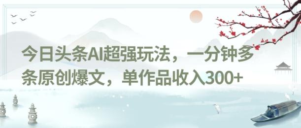 今日头条AI超强玩法，一分钟多条原创爆文，单作品收入300+-创纪