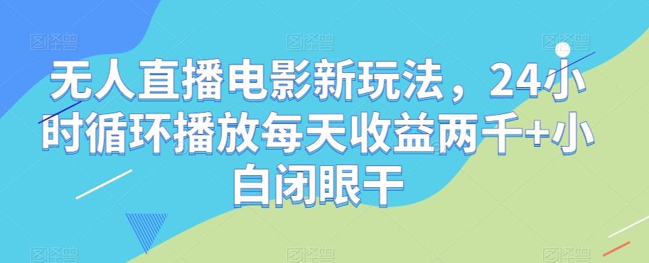 无人直播电影新玩法，24小时循环播放每天收益两千+小白闭眼干【揭秘】-创纪