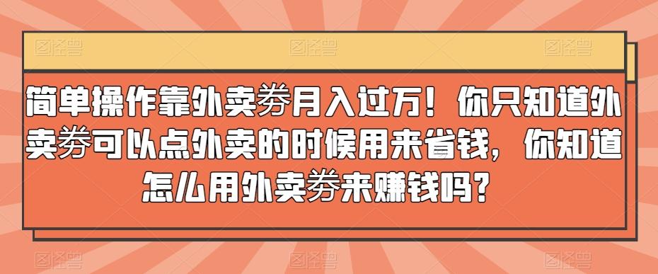 简单操作靠外卖劵月入过万！你只知道外卖劵可以点外卖的时候用来省钱，你知道怎么用外卖劵来赚钱吗？-创纪