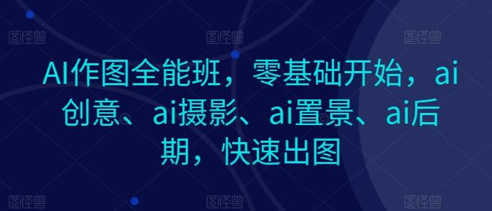 AI作图全能班，零基础开始，ai创意、ai摄影、ai置景、ai后期，快速出图-创纪