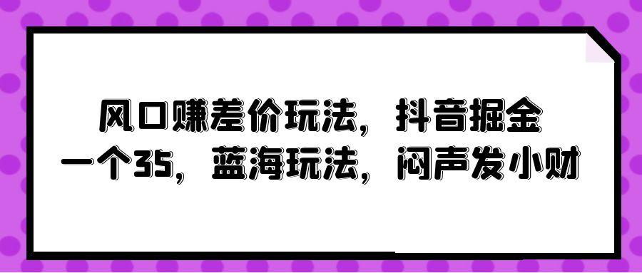 (10022期)风口赚差价玩法，抖音掘金，一个35，蓝海玩法，闷声发小财-创纪