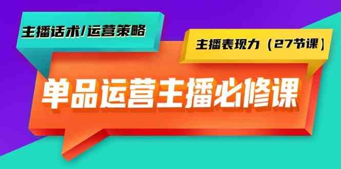 单品运营实操主播必修课：主播话术/运营策略/主播表现力(27节课)-创纪