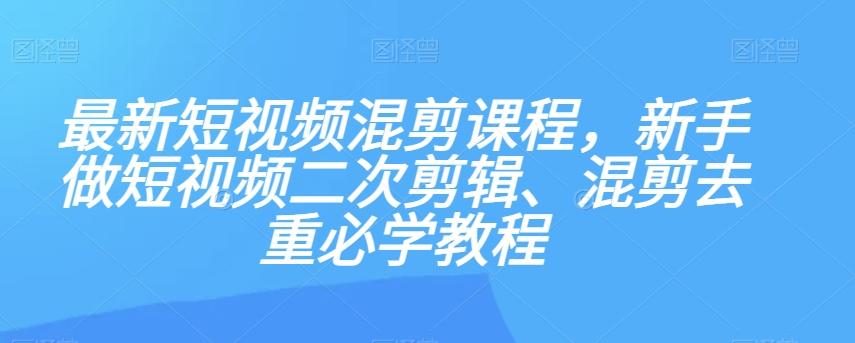 最新短视频混剪课程，新手做短视频二次剪辑、混剪去重必学教程-创纪