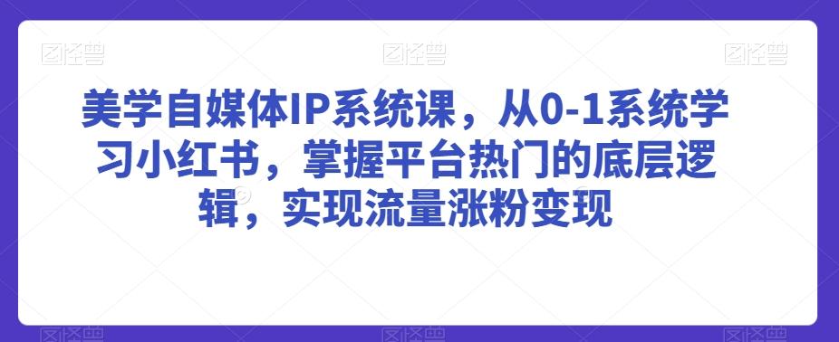美学自媒体IP系统课，从0-1系统学习小红书，掌握平台热门的底层逻辑，实现流量涨粉变现-创纪