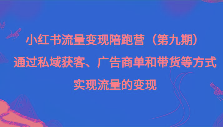 小红书流量变现陪跑营（第九期）通过私域获客、广告商单和带货等方式实现流量变现-创纪