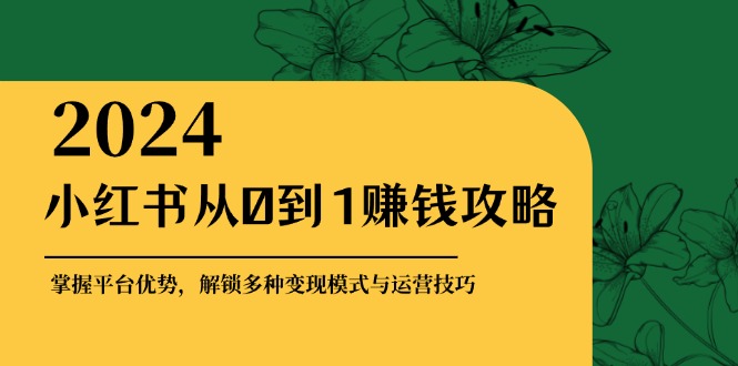 小红书从0到1赚钱攻略：掌握平台优势，解锁多种变现赚钱模式与运营技巧-创纪