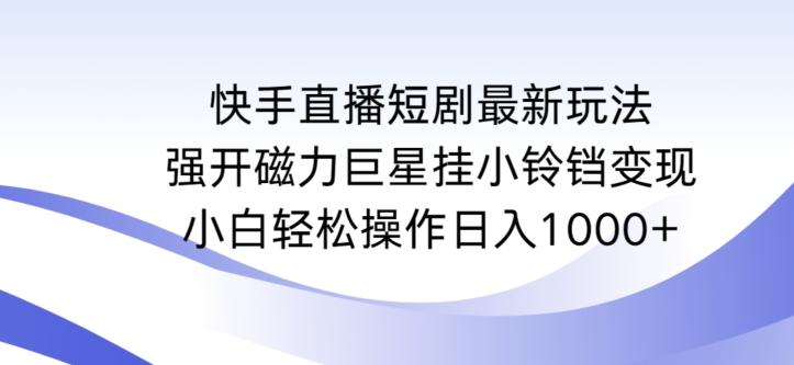 快手直播短剧最新玩法,强开磁力巨星挂小铃铛变现,小白轻松操作日入1000+【揭秘】