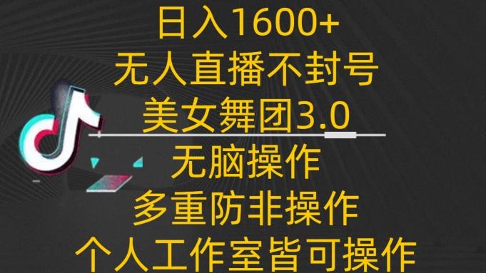 日入1600+，不封号无人直播美女舞团3.0，无脑操作多重防非操作，个人工作制皆可操作【揭秘】-创纪