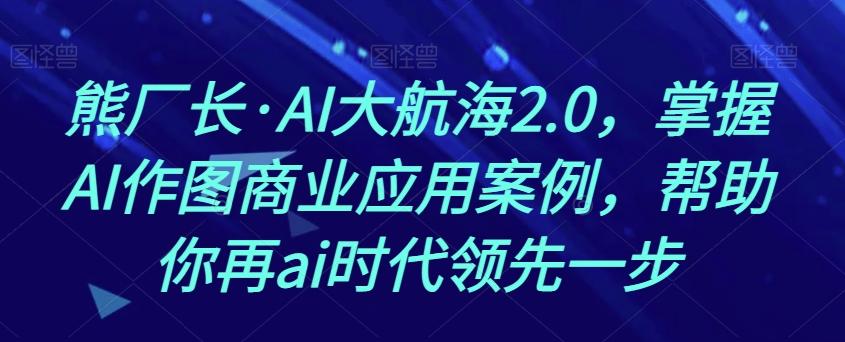 熊厂长·AI大航海2.0，掌握AI作图商业应用案例，帮助你再ai时代领先一步-创纪