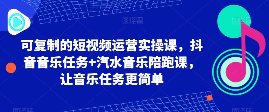 可复制的短视频运营实操课，抖音音乐任务+汽水音乐陪跑课，让音乐任务更简单-创纪