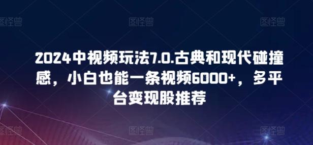 2024中视频玩法7.0.古典和现代碰撞感，小白也能一条视频6000+，多平台变现【揭秘】-创纪