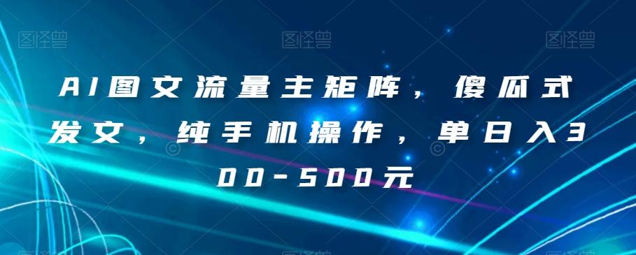 AI图文流量主矩阵，傻瓜式发文，纯手机操作，单日入300-500元【揭秘】-创纪